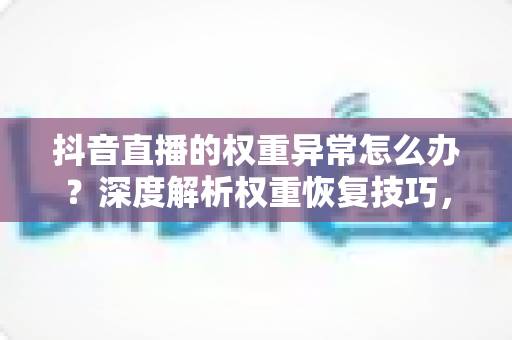 抖音直播的权重异常怎么办?深度解析权重恢复技巧,快速找回直播间流量与曝光 抖音直播的权重异常怎么办?深度解析权重恢复技巧,快速找回直播间流量与曝光