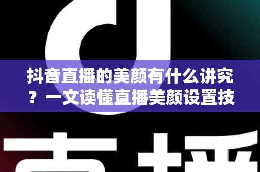 抖音直播的美颜有什么讲究?一文读懂直播美颜设置技巧、误区与实用指南 抖音直播的美颜有什么讲究?一文读懂直播美颜设置技巧、误区与实用指南