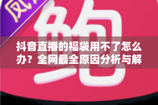 抖音直播的福袋用不了怎么办?全网最全原因分析与解决攻略 抖音直播的福袋用不了怎么办?全网最全原因分析与解决攻略