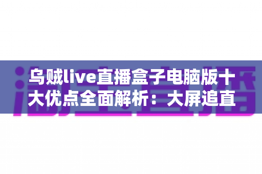 乌贼live直播盒子电脑版十大优点全面解析：大屏追直播，一台电脑全搞定