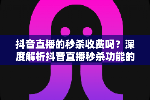 抖音直播的秒杀收费吗?深度解析抖音直播秒杀功能的费用真相与运营全攻略 抖音直播的秒杀收费吗?深度解析抖音直播秒杀功能的费用真相与运营全攻略