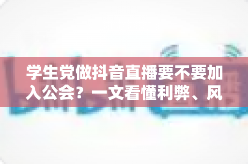 学生党做抖音直播要不要加入公会?一文看懂利弊、风险与避坑指南 学生党做抖音直播要不要加入公会?一文看懂利弊、风险与避坑指南