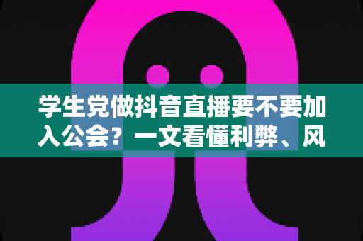 学生党做抖音直播要不要加入公会?一文看懂利弊、风险与避坑指南 学生党做抖音直播要不要加入公会?一文看懂利弊、风险与避坑指南