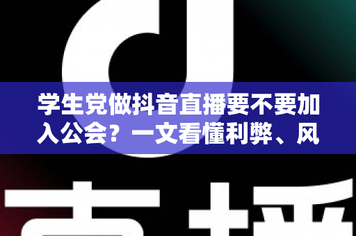学生党做抖音直播要不要加入公会?一文看懂利弊、风险与避坑指南 学生党做抖音直播要不要加入公会?一文看懂利弊、风险与避坑指南