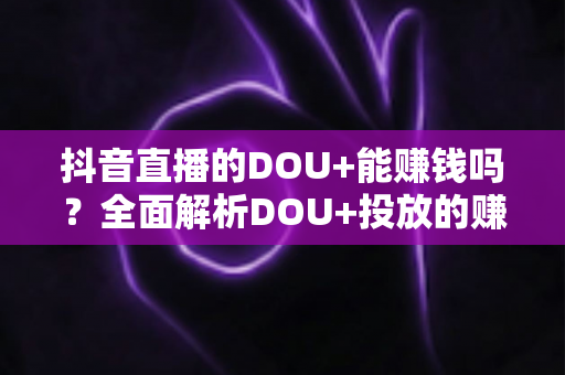 抖音直播的DOU+能赚钱吗?全面解析DOU+投放的赚钱逻辑、成本收益与实操技巧 抖音直播的DOU+能赚钱吗?全面解析DOU+投放的赚钱逻辑、成本收益与实操技巧