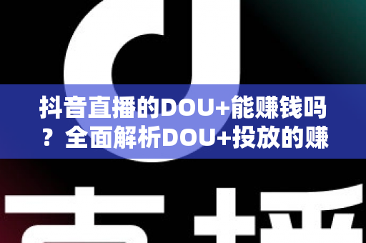 抖音直播的DOU+能赚钱吗?全面解析DOU+投放的赚钱逻辑、成本收益与实操技巧 抖音直播的DOU+能赚钱吗?全面解析DOU+投放的赚钱逻辑、成本收益与实操技巧