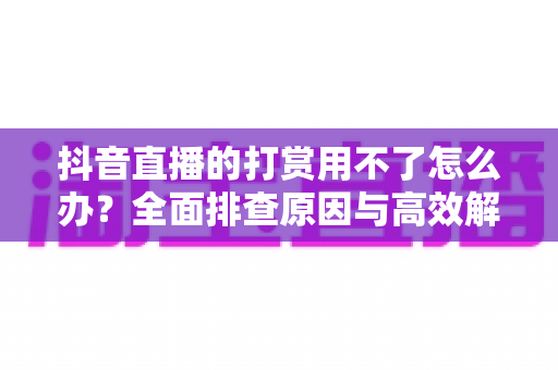 抖音直播的打赏用不了怎么办?全面排查原因与高效解决方案一览 抖音直播的打赏用不了怎么办?全面排查原因与高效解决方案一览