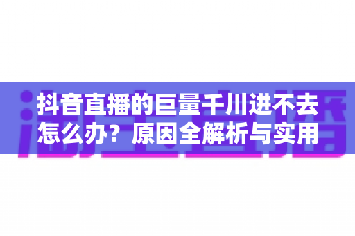 抖音直播的巨量千川进不去怎么办?原因全解析与实用解决方案一文搞定 抖音直播的巨量千川进不去怎么办?原因全解析与实用解决方案一文搞定