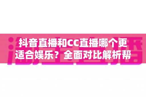 抖音直播和CC直播哪个更适合娱乐?全面对比解析帮你选对平台 抖音直播和CC直播哪个更适合娱乐?全面对比解析帮你选对平台