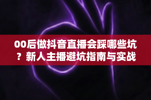 00后做抖音直播会踩哪些坑?新人主播避坑指南与实战解析 00后做抖音直播会踩哪些坑?新人主播避坑指南与实战解析