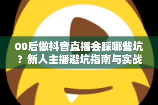 00后做抖音直播会踩哪些坑?新人主播避坑指南与实战解析 00后做抖音直播会踩哪些坑?新人主播避坑指南与实战解析
