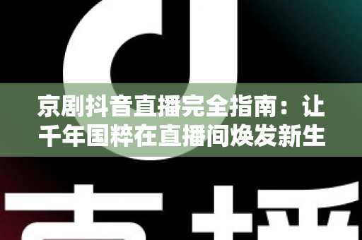 京剧抖音直播完全指南:让千年国粹在直播间焕发新生的实战攻略 京剧抖音直播完全指南:让千年国粹在直播间焕发新生的实战攻略