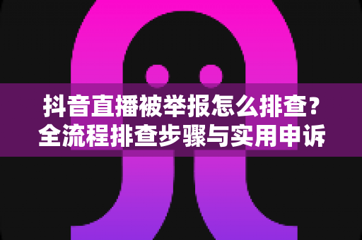 抖音直播被举报怎么排查？全流程排查步骤与实用申诉指南，帮你快速定位问题、恢复直播间正常运营