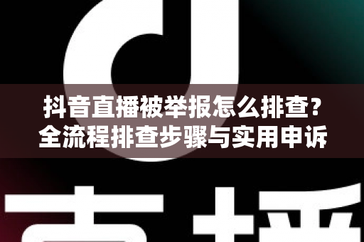 抖音直播被举报怎么排查？全流程排查步骤与实用申诉指南，帮你快速定位问题、恢复直播间正常运营