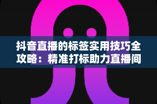 抖音直播的标签实用技巧全攻略:精准打标助力直播间流量飙升 抖音直播的标签实用技巧全攻略:精准打标助力直播间流量飙升