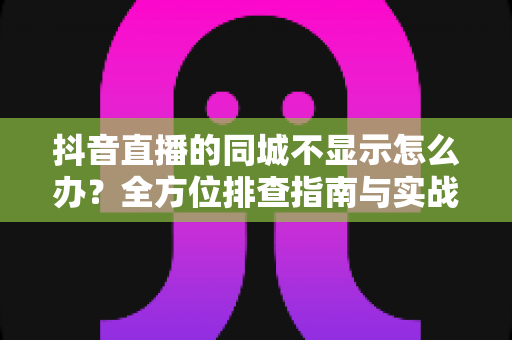 抖音直播的同城不显示怎么办?全方位排查指南与实战解决方案 抖音直播的同城不显示怎么办?全方位排查指南与实战解决方案