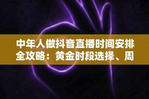 中年人做抖音直播时间安排全攻略:黄金时段选择、周计划模板与生活平衡实用指南 中年人做抖音直播时间安排全攻略:黄金时段选择、周计划模板与生活平衡实用指南
