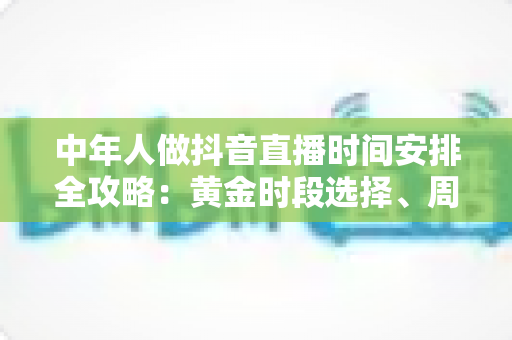 中年人做抖音直播时间安排全攻略:黄金时段选择、周计划模板与生活平衡实用指南 中年人做抖音直播时间安排全攻略:黄金时段选择、周计划模板与生活平衡实用指南