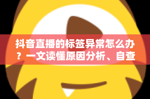 抖音直播的标签异常怎么办？一文读懂原因分析、自查方法与高效恢复技巧