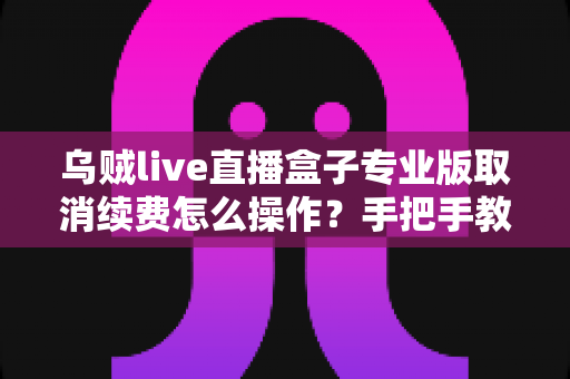 乌贼live直播盒子专业版取消续费怎么操作？手把手教你关闭自动续费，避免不必要的扣款烦恼