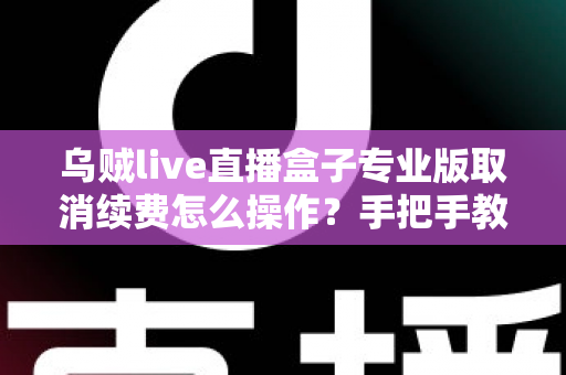 乌贼live直播盒子专业版取消续费怎么操作？手把手教你关闭自动续费，避免不必要的扣款烦恼