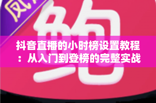 抖音直播的小时榜设置教程:从入门到登榜的完整实战指南 抖音直播的小时榜设置教程:从入门到登榜的完整实战指南