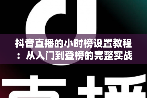 抖音直播的小时榜设置教程:从入门到登榜的完整实战指南 抖音直播的小时榜设置教程:从入门到登榜的完整实战指南
