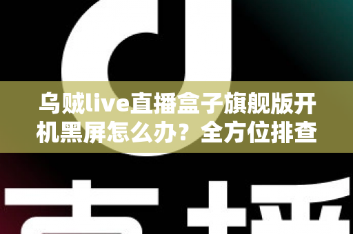 乌贼live直播盒子旗舰版开机黑屏怎么办？全方位排查修复与日常预防指南