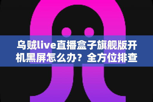 乌贼live直播盒子旗舰版开机黑屏怎么办？全方位排查修复与日常预防指南
