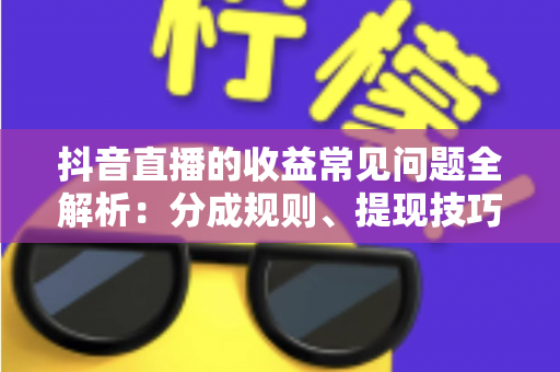 抖音直播的收益常见问题全解析:分成规则、提现技巧与赚钱攻略一文读懂 抖音直播的收益常见问题全解析:分成规则、提现技巧与赚钱攻略一文读懂