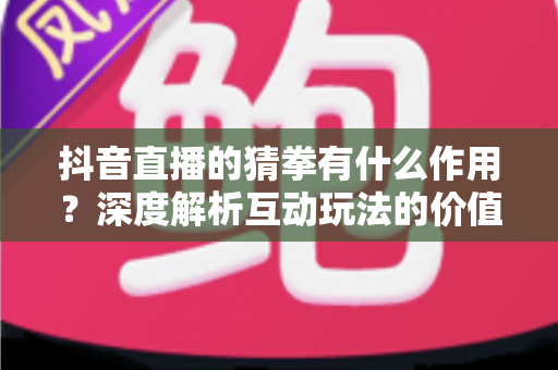 抖音直播的猜拳有什么作用?深度解析互动玩法的价值、技巧与常见问题 抖音直播的猜拳有什么作用?深度解析互动玩法的价值、技巧与常见问题