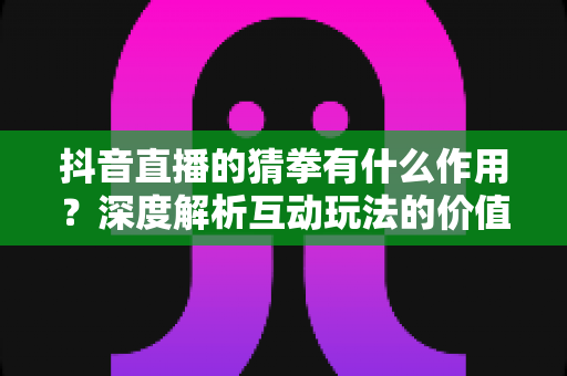 抖音直播的猜拳有什么作用?深度解析互动玩法的价值、技巧与常见问题 抖音直播的猜拳有什么作用?深度解析互动玩法的价值、技巧与常见问题