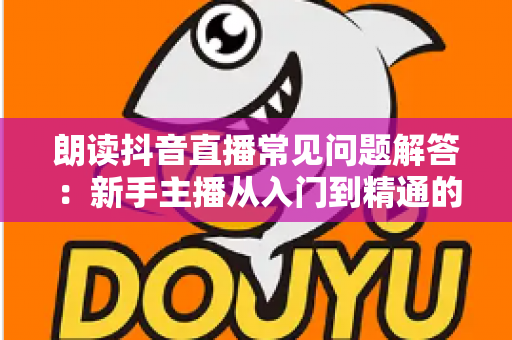 朗读抖音直播常见问题解答：新手主播从入门到精通的必备指南