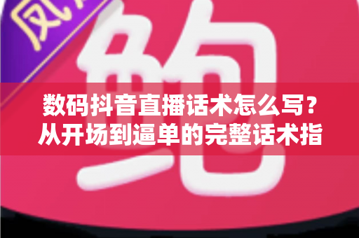数码抖音直播话术怎么写?从开场到逼单的完整话术指南助你直播间销量翻倍 数码抖音直播话术怎么写?从开场到逼单的完整话术指南助你直播间销量翻倍