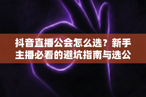 抖音直播公会怎么选?新手主播必看的避坑指南与选公会全攻略 抖音直播公会怎么选?新手主播必看的避坑指南与选公会全攻略