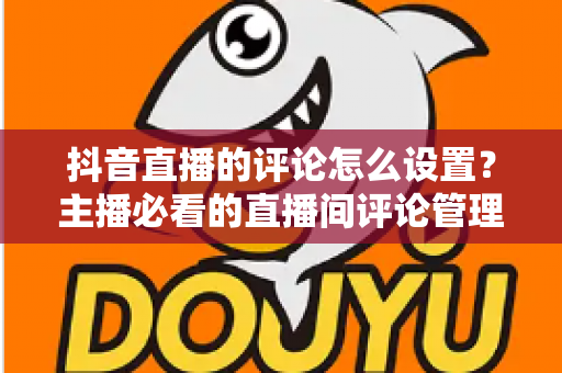 抖音直播的评论怎么设置?主播必看的直播间评论管理全攻略 抖音直播的评论怎么设置?主播必看的直播间评论管理全攻略