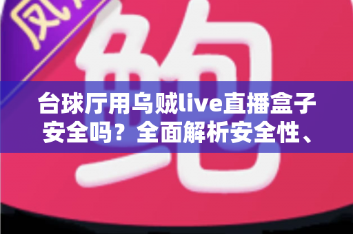 台球厅用乌贼live直播盒子安全吗？全面解析安全性、潜在风险与正确使用指南