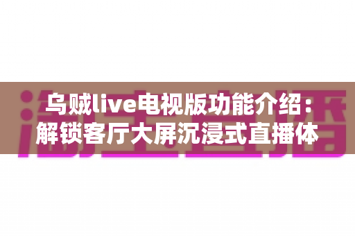 乌贼live电视版功能介绍：解锁客厅大屏沉浸式直播体验的完整指南