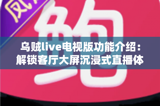 乌贼live电视版功能介绍：解锁客厅大屏沉浸式直播体验的完整指南