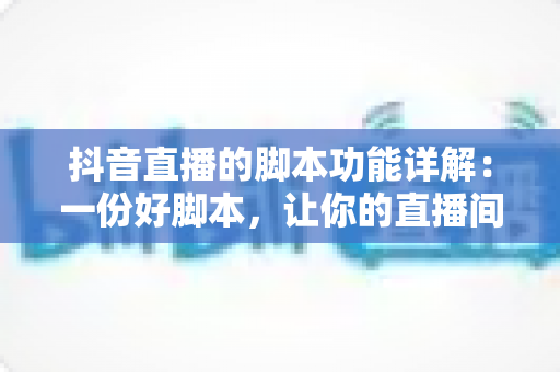 抖音直播的脚本功能详解:一份好脚本,让你的直播间流量与转化双丰收 抖音直播的脚本功能详解:一份好脚本,让你的直播间流量与转化双丰收