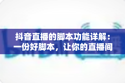 抖音直播的脚本功能详解:一份好脚本,让你的直播间流量与转化双丰收 抖音直播的脚本功能详解:一份好脚本,让你的直播间流量与转化双丰收
