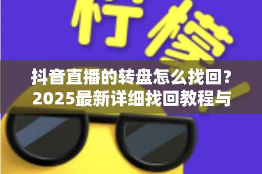 抖音直播的转盘怎么找回?2025最新详细找回教程与常见问题全解析 抖音直播的转盘怎么找回?2025最新详细找回教程与常见问题全解析