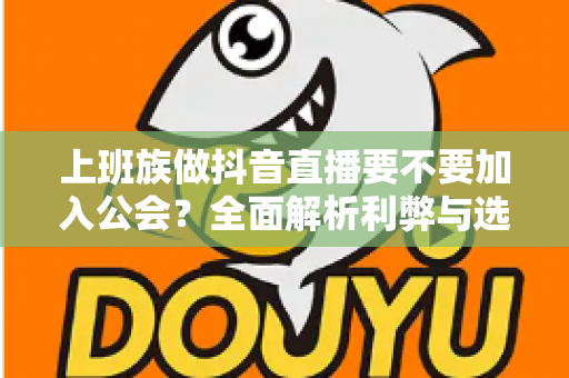 上班族做抖音直播要不要加入公会?全面解析利弊与选择指南 上班族做抖音直播要不要加入公会?全面解析利弊与选择指南