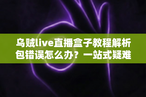 乌贼live直播盒子教程解析包错误怎么办？一站式疑难排查与完美解决指南
