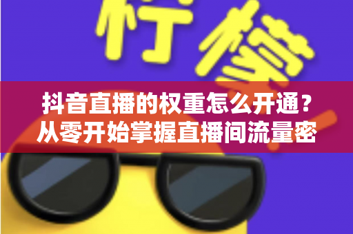 抖音直播的权重怎么开通?从零开始掌握直播间流量密码的完整指南 抖音直播的权重怎么开通?从零开始掌握直播间流量密码的完整指南