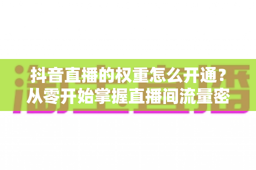 抖音直播的权重怎么开通？从零开始掌握直播间流量密码的完整指南