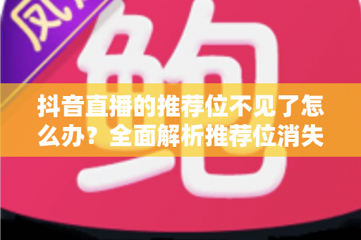 抖音直播的推荐位不见了怎么办?全面解析推荐位消失原因与高效恢复技巧指南 抖音直播的推荐位不见了怎么办?全面解析推荐位消失原因与高效恢复技巧指南
