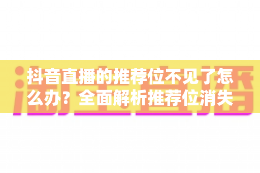 抖音直播的推荐位不见了怎么办?全面解析推荐位消失原因与高效恢复技巧指南 抖音直播的推荐位不见了怎么办?全面解析推荐位消失原因与高效恢复技巧指南