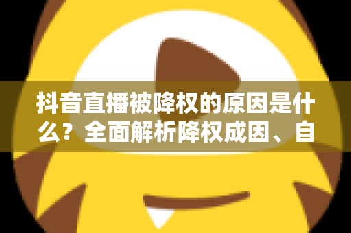 抖音直播被降权的原因是什么?全面解析降权成因、自查方法与恢复技巧 抖音直播被降权的原因是什么?全面解析降权成因、自查方法与恢复技巧