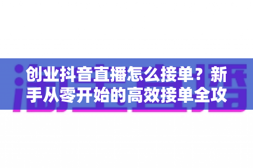 创业抖音直播怎么接单?新手从零开始的高效接单全攻略 创业抖音直播怎么接单?新手从零开始的高效接单全攻略